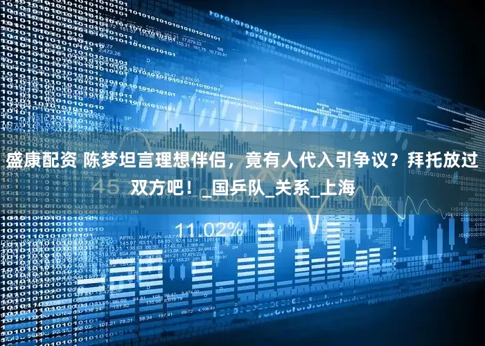 盛康配资 陈梦坦言理想伴侣，竟有人代入引争议？拜托放过双方吧！_国乒队_关系_上海