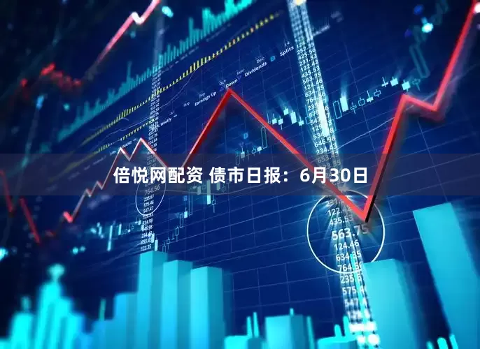 倍悦网配资 债市日报：6月30日