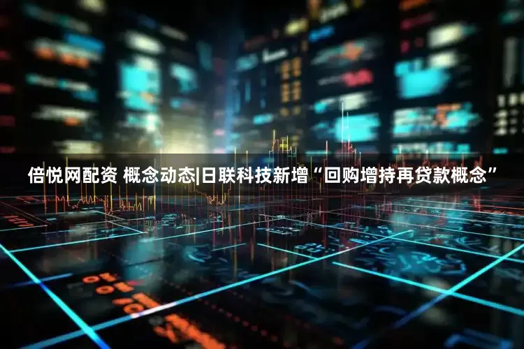 倍悦网配资 概念动态|日联科技新增“回购增持再贷款概念”