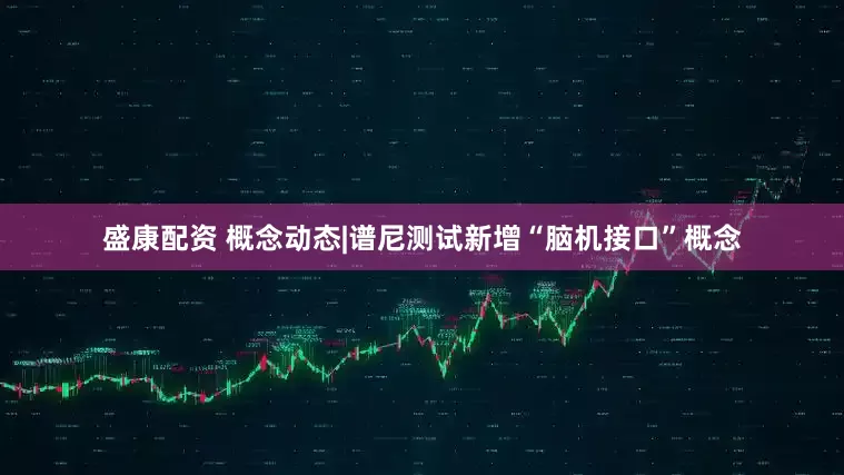 盛康配资 概念动态|谱尼测试新增“脑机接口”概念
