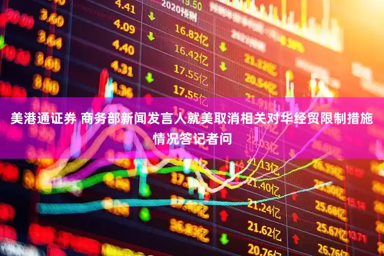 美港通证券 商务部新闻发言人就美取消相关对华经贸限制措施情况答记者问