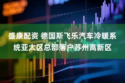 盛康配资 德国斯飞乐汽车冷暖系统亚太区总部落户苏州高新区