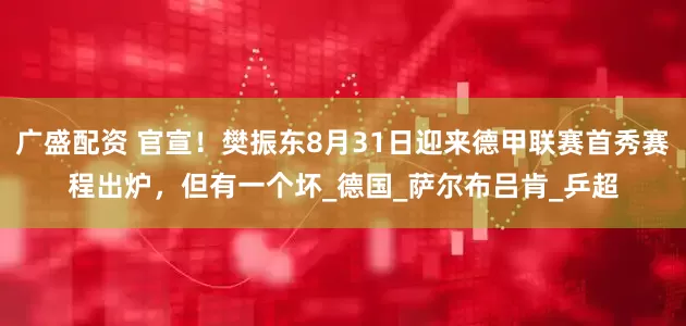 广盛配资 官宣！樊振东8月31日迎来德甲联赛首秀赛程出炉，但有一个坏_德国_萨尔布吕肯_乒超