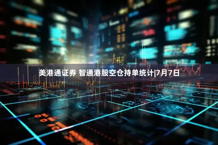 美港通证券 智通港股空仓持单统计|7月7日