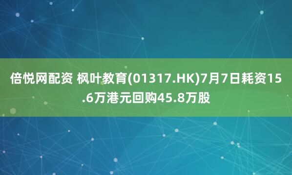 倍悦网配资 枫叶教育(01317.HK)7月7日耗资15.6万港元回购45.8万股