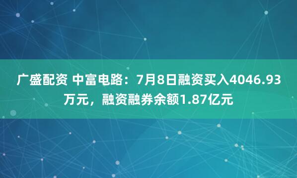 广盛配资 中富电路：7月8日融资买入4046.93万元，融资融券余额1.87亿元