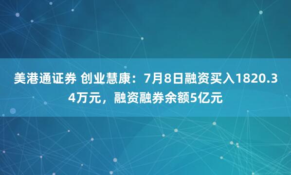 美港通证券 创业慧康：7月8日融资买入1820.34万元，融资融券余额5亿元