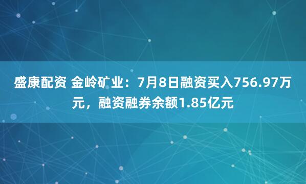 盛康配资 金岭矿业：7月8日融资买入756.97万元，融资融券余额1.85亿元