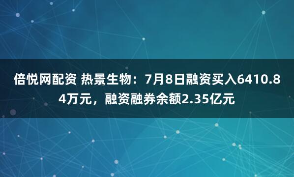 倍悦网配资 热景生物：7月8日融资买入6410.84万元，融资融券余额2.35亿元