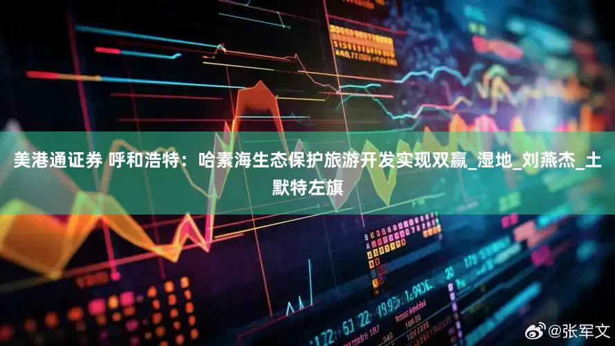 美港通证券 呼和浩特：哈素海生态保护旅游开发实现双赢_湿地_刘燕杰_土默特左旗