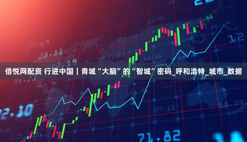 倍悦网配资 行进中国｜青城“大脑”的“智城”密码_呼和浩特_城市_数据
