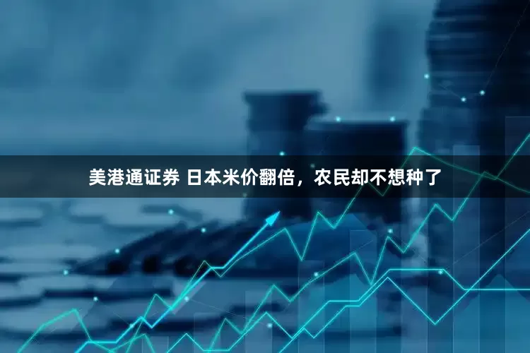 美港通证券 日本米价翻倍，农民却不想种了