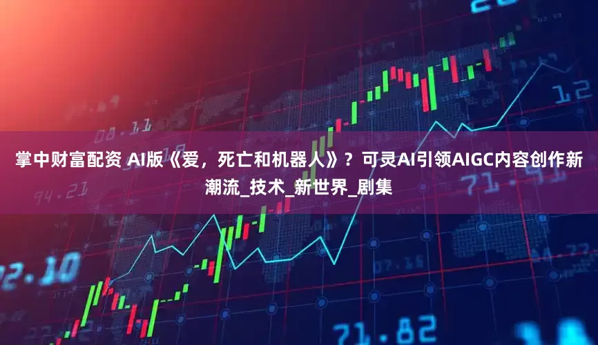 掌中财富配资 AI版《爱，死亡和机器人》？可灵AI引领AIGC内容创作新潮流_技术_新世界_剧集