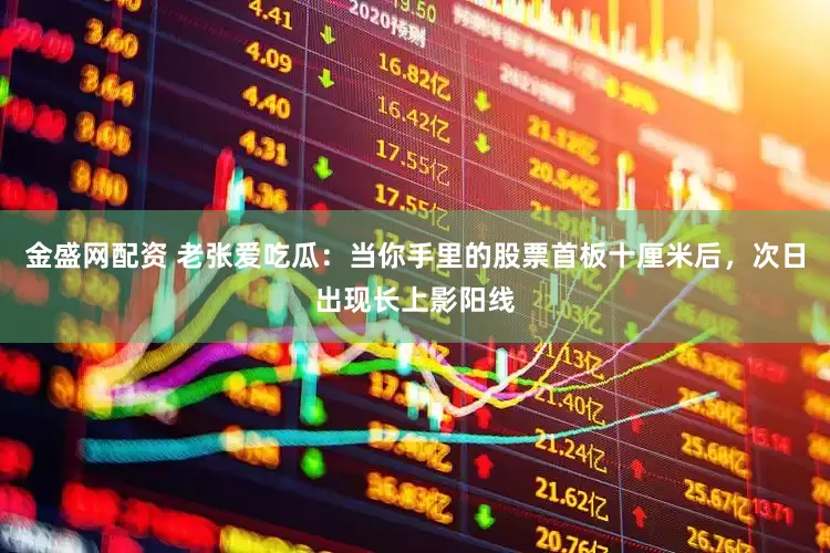金盛网配资 老张爱吃瓜:当你手里的股票首板十厘米后,次日出现长上影阳线