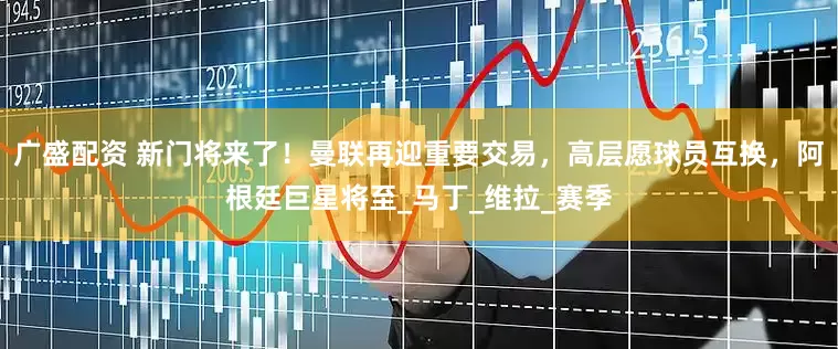 广盛配资 新门将来了！曼联再迎重要交易，高层愿球员互换，阿根廷巨星将至_马丁_维拉_赛季