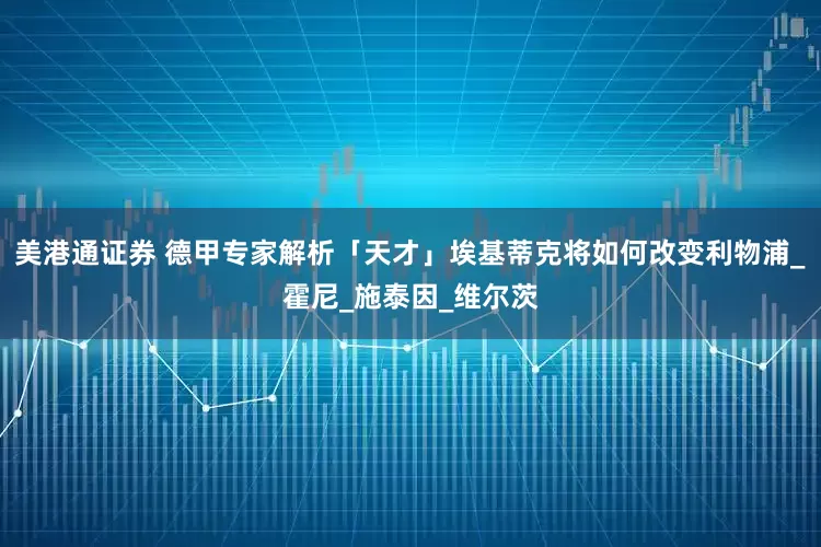 美港通证券 德甲专家解析「天才」埃基蒂克将如何改变利物浦_霍尼_施泰因_维尔茨