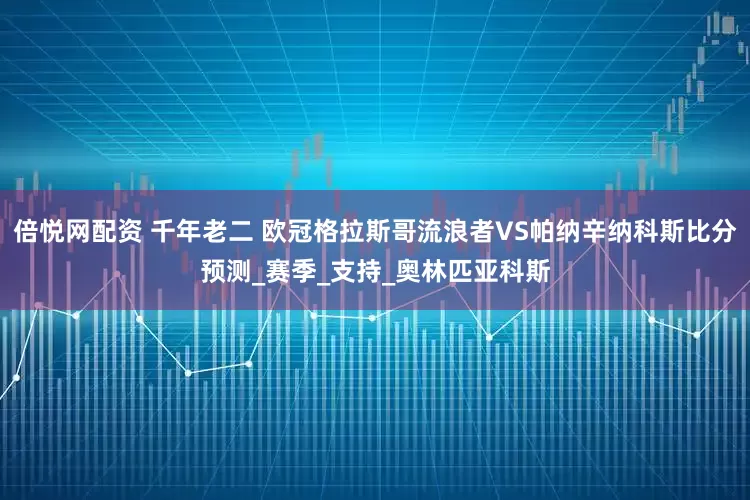 倍悦网配资 千年老二 欧冠格拉斯哥流浪者VS帕纳辛纳科斯比分预测_赛季_支持_奥林匹亚科斯