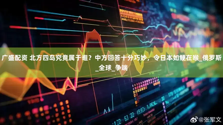 广盛配资 北方四岛究竟属于谁？中方回答十分巧妙，令日本如鲠在喉_俄罗斯_全球_争端
