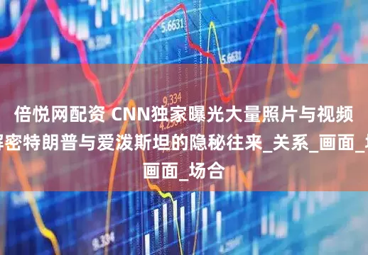 倍悦网配资 CNN独家曝光大量照片与视频：解密特朗普与爱泼斯坦的隐秘往来_关系_画面_场合