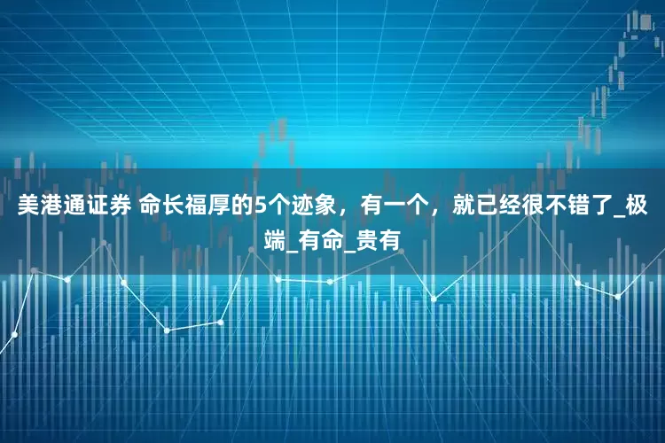 美港通证券 命长福厚的5个迹象，有一个，就已经很不错了_极端_有命_贵有