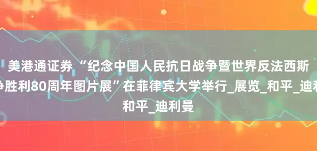 美港通证券 “纪念中国人民抗日战争暨世界反法西斯战争胜利80周年图片展”在菲律宾大学举行_展览_和平_迪利曼