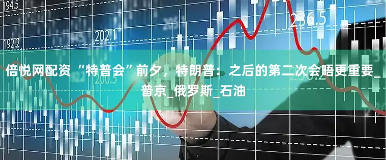 倍悦网配资 “特普会”前夕，特朗普：之后的第二次会晤更重要_普京_俄罗斯_石油