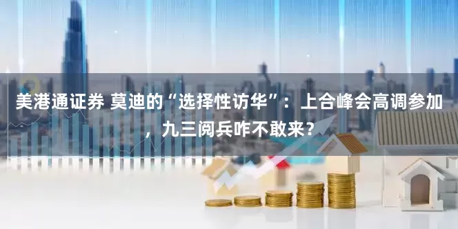 美港通证券 莫迪的“选择性访华”：上合峰会高调参加，九三阅兵咋不敢来？