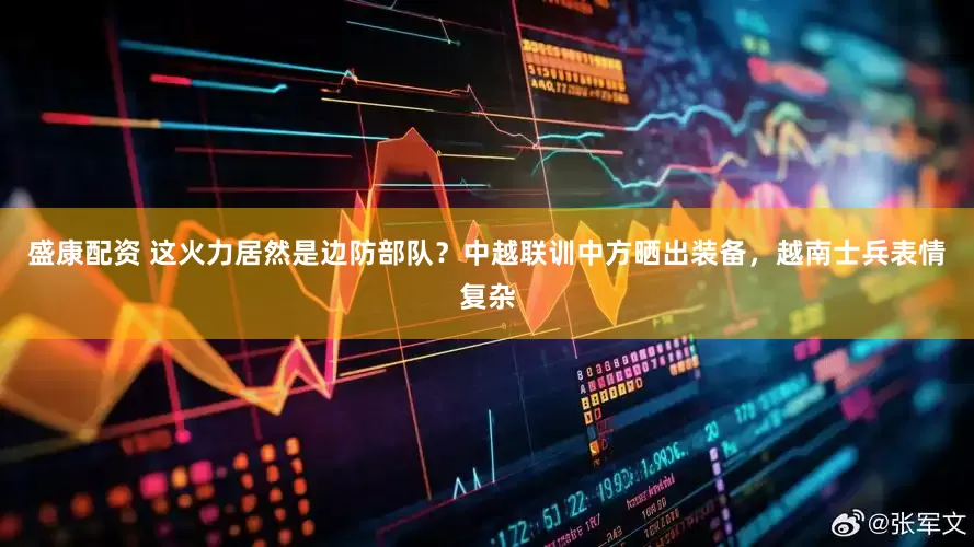 盛康配资 这火力居然是边防部队？中越联训中方晒出装备，越南士兵表情复杂