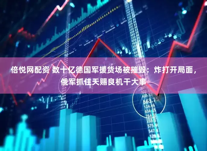倍悦网配资 数十亿德国军援货场被摧毁：炸打开局面，俄军抓住天赐良机干大事