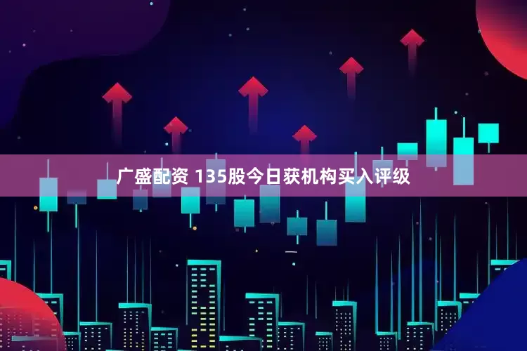 广盛配资 135股今日获机构买入评级