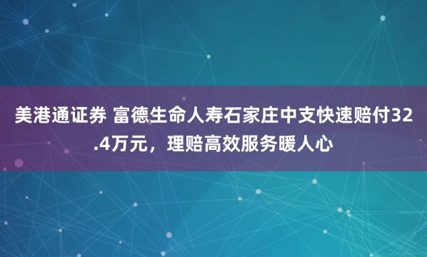 美港通证券 富德生命人寿石家庄中支快速赔付32.4万元，理赔高效服务暖人心