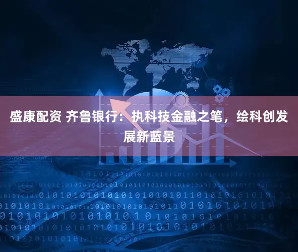 盛康配资 齐鲁银行：执科技金融之笔，绘科创发展新蓝景