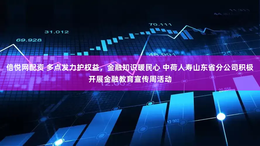 倍悦网配资 多点发力护权益，金融知识暖民心 中荷人寿山东省分公司积极开展金融教育宣传周活动