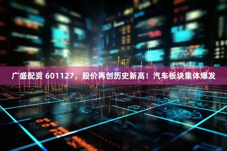 广盛配资 601127，股价再创历史新高！汽车板块集体爆发