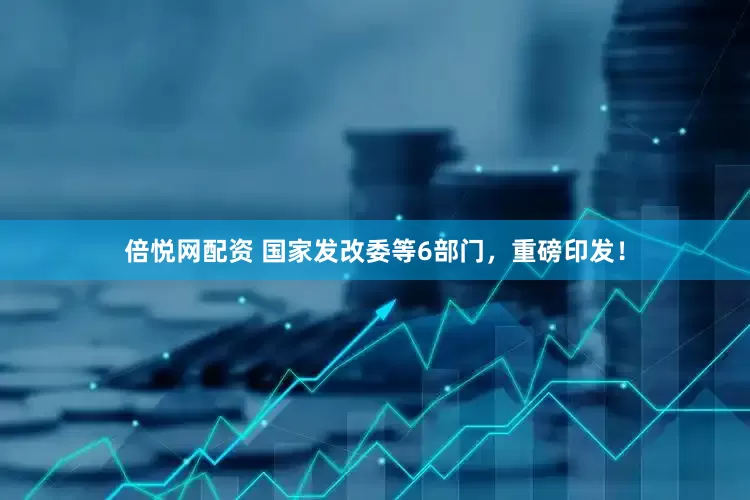倍悦网配资 国家发改委等6部门，重磅印发！