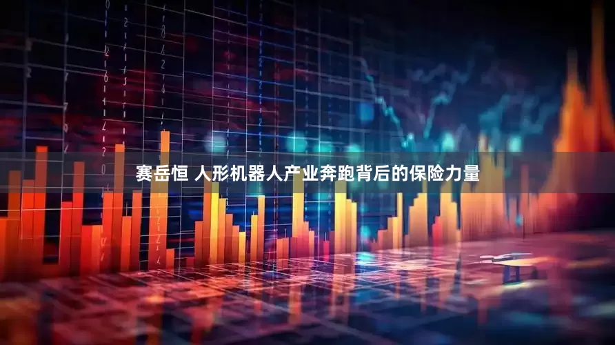 赛岳恒 人形机器人产业奔跑背后的保险力量