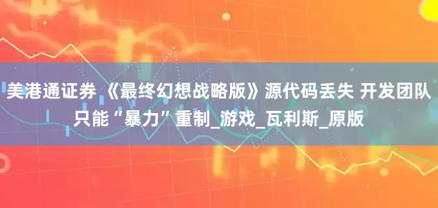 美港通证券 《最终幻想战略版》源代码丢失 开发团队只能“暴力”重制_游戏_瓦利斯_原版