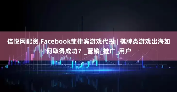 倍悦网配资 Facebook菲律宾游戏代投 | 棋牌类游戏出海如何取得成功？_营销_推广_用户