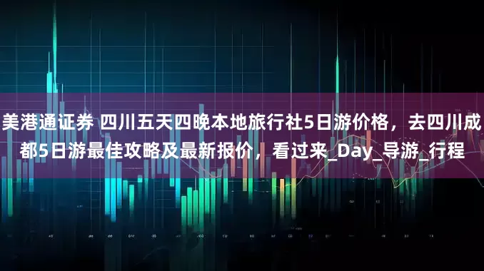 美港通证券 四川五天四晚本地旅行社5日游价格,去四川成都5日游最佳攻略及最新报价,看过来_Day_导游_行程