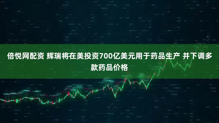 倍悦网配资 辉瑞将在美投资700亿美元用于药品生产 并下调多款药品价格