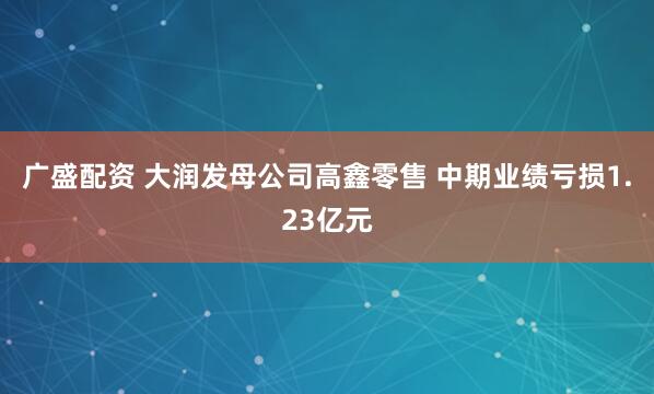 广盛配资 大润发母公司高鑫零售 中期业绩亏损1.23亿元