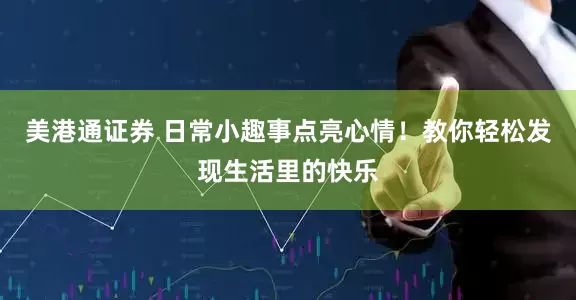 美港通证券 日常小趣事点亮心情！教你轻松发现生活里的快乐