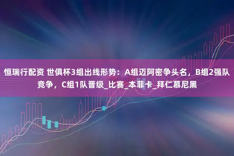 恒瑞行配资 世俱杯3组出线形势：A组迈阿密争头名，B组2强队竞争，C组1队晋级_比赛_本菲卡_拜仁慕尼黑