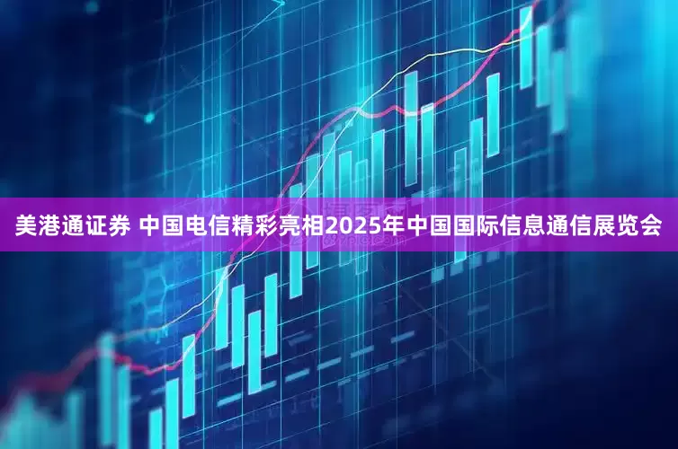 美港通证券 中国电信精彩亮相2025年中国国际信息通信展览会