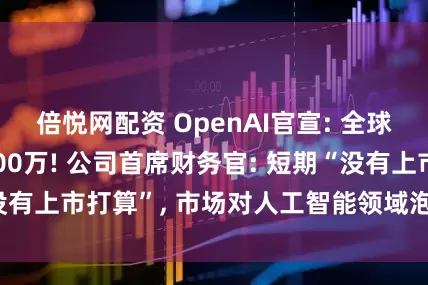 倍悦网配资 OpenAI官宣: 全球企业客户突破100万! 公司首席财务官: 短期“没有上市打算”, 市场对人工智能领域泡沫担忧过度