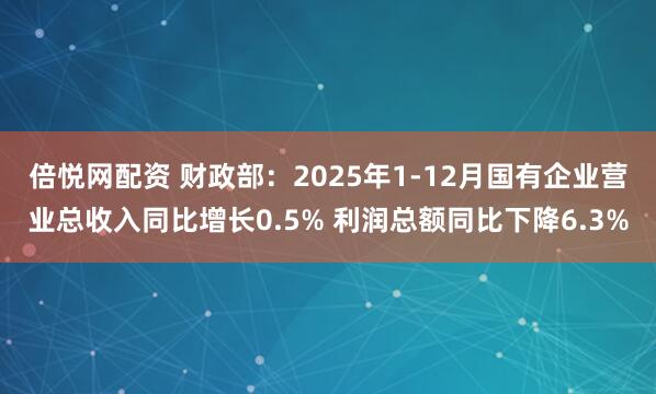 倍悦网配资 财政部：2025年1-12月国有企业营业总收入同比增长0.5% 利润总额同比下降6.3%