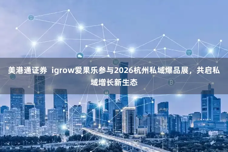 美港通证券 igrow爱果乐参与2026杭州私域爆品展,共启私域增长新生态
