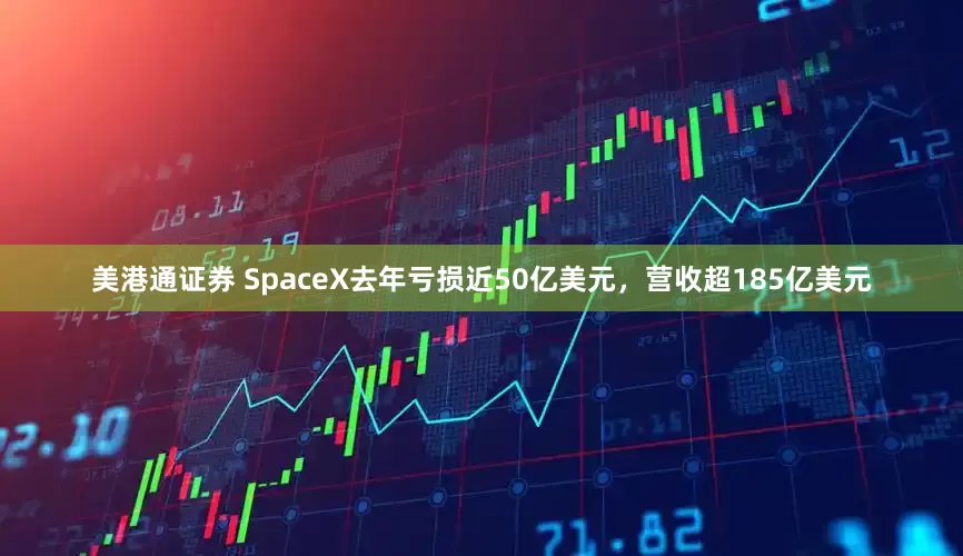 美港通证券 SpaceX去年亏损近50亿美元，营收超185亿美元