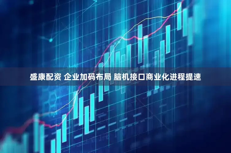 盛康配资 企业加码布局 脑机接口商业化进程提速