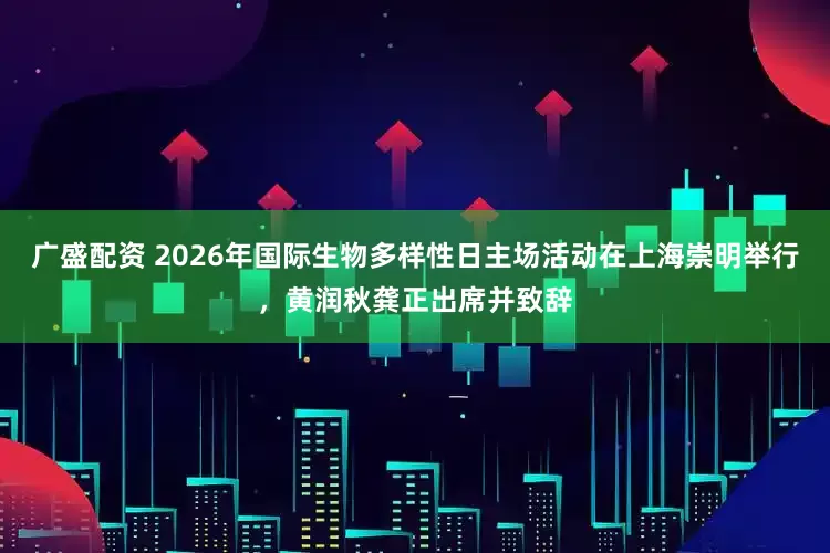 广盛配资 2026年国际生物多样性日主场活动在上海崇明举行，黄润秋龚正出席并致辞